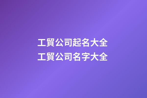 工貿公司起名大全 工貿公司名字大全-第1張-公司起名-玄機派